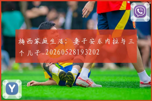 梅西家庭生活：妻子安东内拉与三个儿子_20260528193202