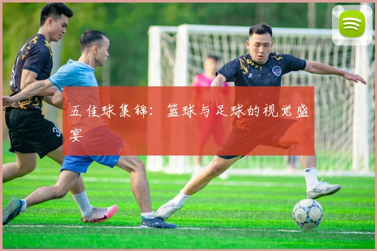 五佳球集锦:篮球与足球的视觉盛宴