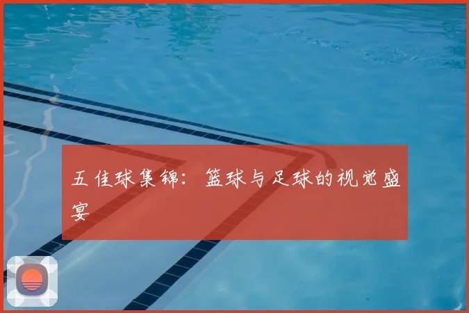 五佳球集锦:篮球与足球的视觉盛宴