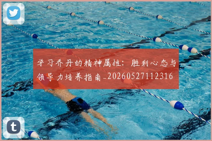 学习乔丹的精神属性：胜利心态与领导力培养指南_20260527112316