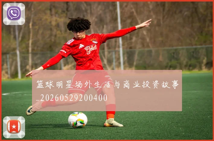 篮球明星场外生活与商业投资故事_20260529200400