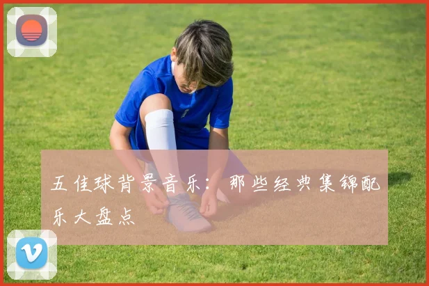 五佳球背景音乐:那些经典集锦配乐大盘点