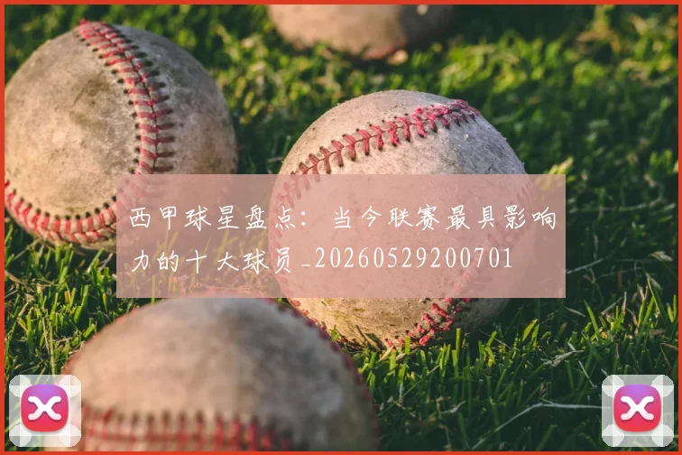 西甲球星盘点：当今联赛最具影响力的十大球员_20260529200701