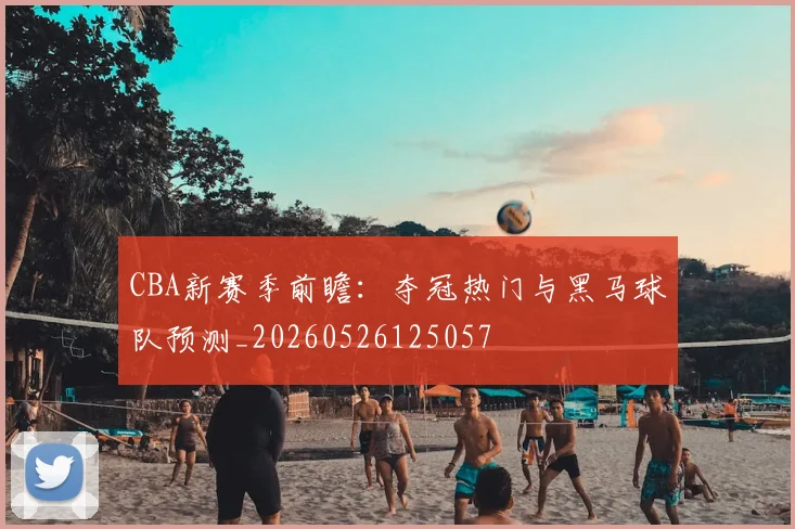 CBA新赛季前瞻：夺冠热门与黑马球队预测_20260526125057
