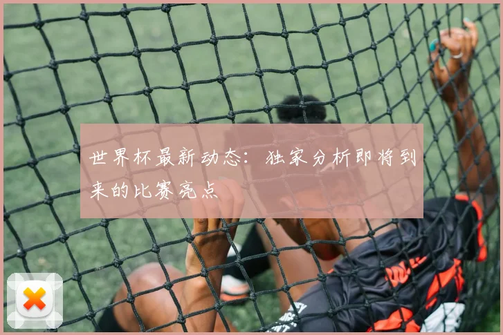 世界杯最新动态：独家分析即将到来的比赛亮点