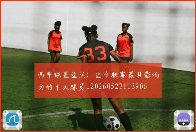 西甲球星盘点:当今联赛最具影响力的十大球员_20260523113906