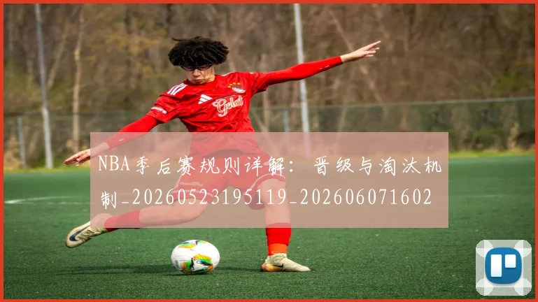 NBA季后赛规则详解：晋级与淘汰机制_20260523195119_20260607160232