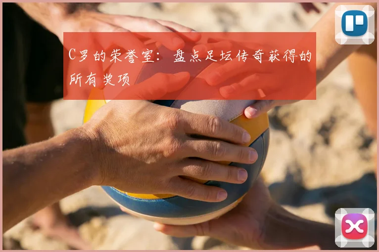 C罗的荣誉室：盘点足坛传奇获得的所有奖项