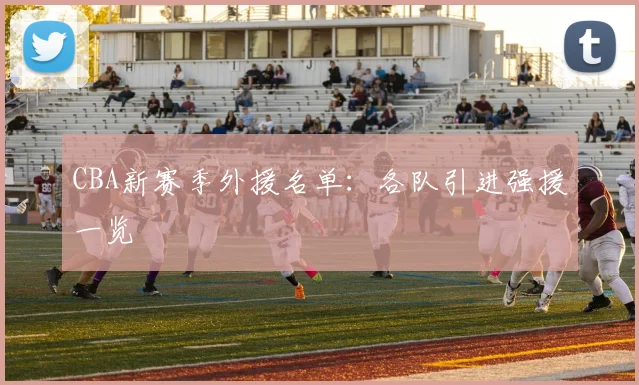 CBA新赛季外援名单：各队引进强援一览