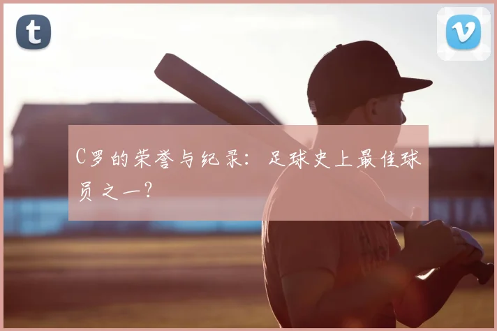 C罗的荣誉与纪录:足球史上最佳球员之一?