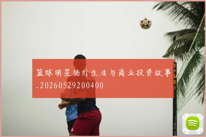 篮球明星场外生活与商业投资故事_20260529200400