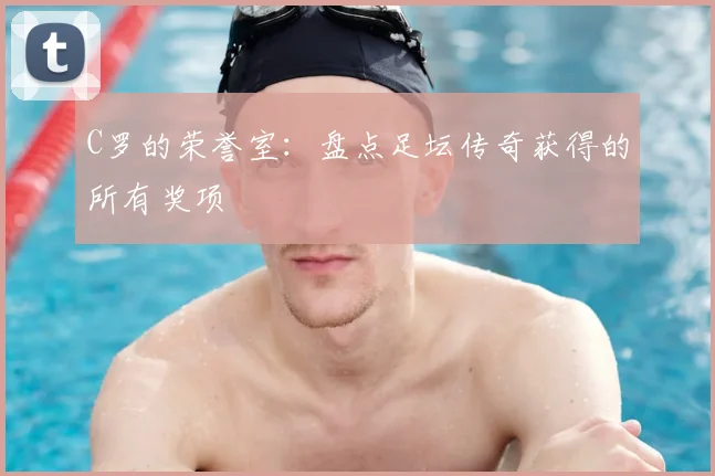 C罗的荣誉室：盘点足坛传奇获得的所有奖项