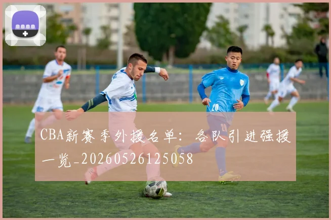 CBA新赛季外援名单：各队引进强援一览_20260526125058