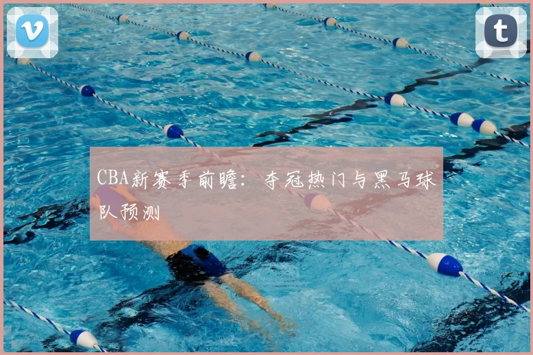 CBA新赛季前瞻：夺冠热门与黑马球队预测