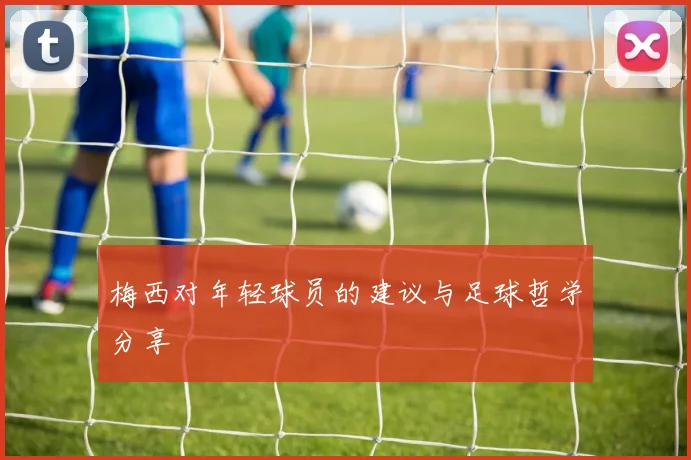 梅西对年轻球员的建议与足球哲学分享